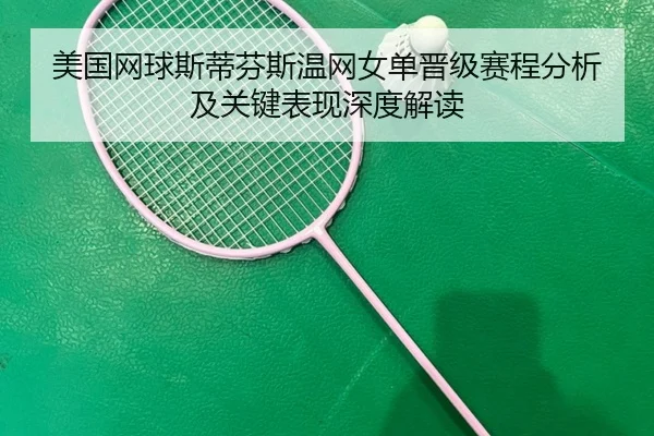 美国网球斯蒂芬斯温网女单晋级赛程分析及关键表现深度解读