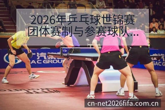 2026年乒乓球世锦赛团体赛制与参赛球队格局前瞻分析 - 买球网