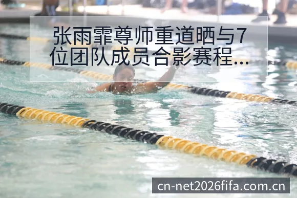 张雨霏尊师重道晒与7位团队成员合影赛程前瞻与争议观察 - 买球网