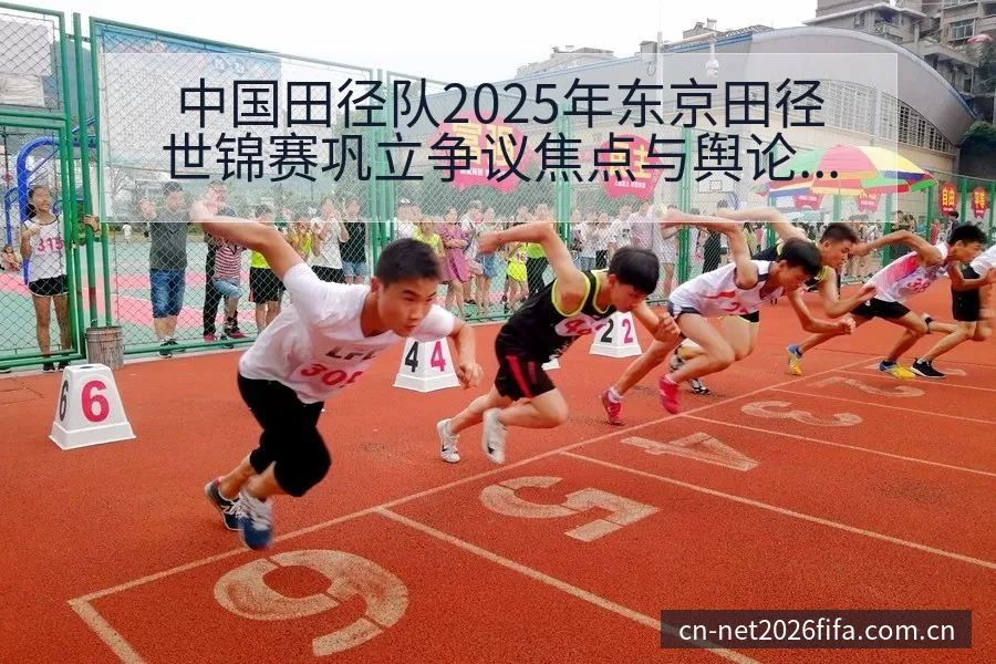 中国田径队2025年东京田径世锦赛巩立争议焦点与舆论风险 - 买球网